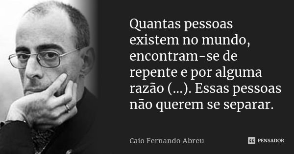 Quantas pessoas existem no mundo, encontram-se de repente e por alguma razão (...). Essas pessoas não querem se separar.... Frase de Caio Fernando Abreu.