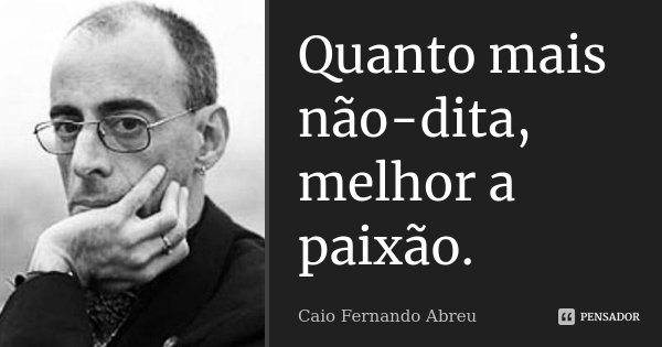 Quanto mais não-dita, melhor a paixão.... Frase de Caio Fernando Abreu.