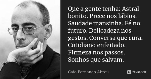 Que a gente tenha: Astral bonito. Prece nos lábios. Saudade mansinha. Fé no futuro. Delicadeza nos gestos. Conversa que cura. Cotidiano enfeitado. Firmeza nos p... Frase de Caio Fernando Abreu.