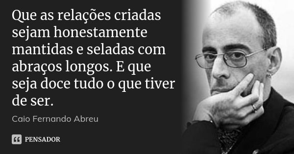 Que as relações criadas sejam honestamente mantidas e seladas com abraços longos. E que seja doce tudo o que tiver de ser.... Frase de Caio Fernando Abreu.