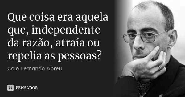 Que coisa era aquela que, independente da razão, atraía ou repelia as pessoas?... Frase de Caio Fernando Abreu.