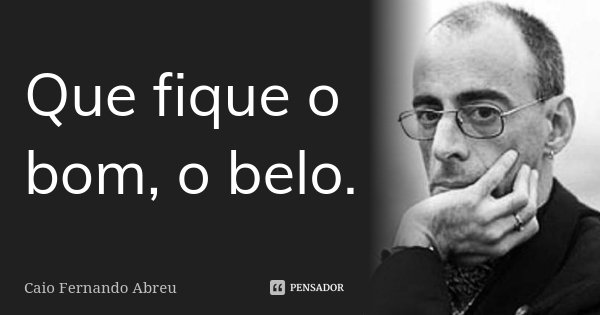 Que fique o bom, o belo.... Frase de Caio Fernando Abreu.