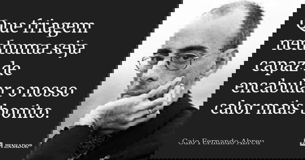Que friagem nenhuma seja capaz de encabular o nosso calor mais bonito.... Frase de Caio Fernando Abreu.