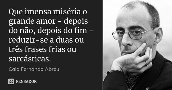 Que imensa miséria o grande amor - depois do não, depois do fim - reduzir-se a duas ou três frases frias ou sarcásticas.... Frase de Caio Fernando Abreu.