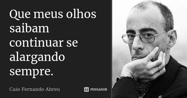 Que meus olhos saibam continuar se alargando sempre.... Frase de Caio Fernando Abreu.