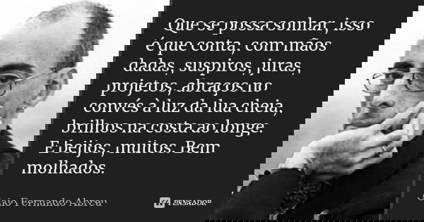Que se possa sonhar, isso é que conta, com mãos dadas, suspiros, juras, projetos, abraços no convés à luz da lua cheia, brilhos na costa ao longe. E beijos, mui... Frase de Caio Fernando Abreu.
