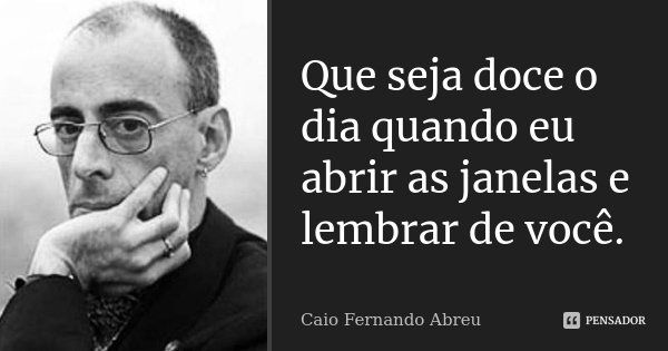 Que seja doce o dia quando eu abrir as janelas e lembrar de você.... Frase de Caio Fernando Abreu.