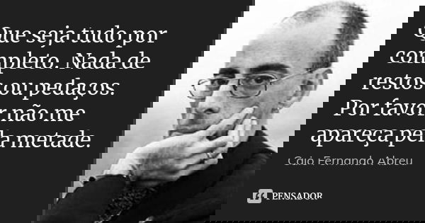 Que seja tudo por completo. Nada de restos ou pedaços. Por favor não me apareça pela metade.... Frase de Caio Fernando Abreu.
