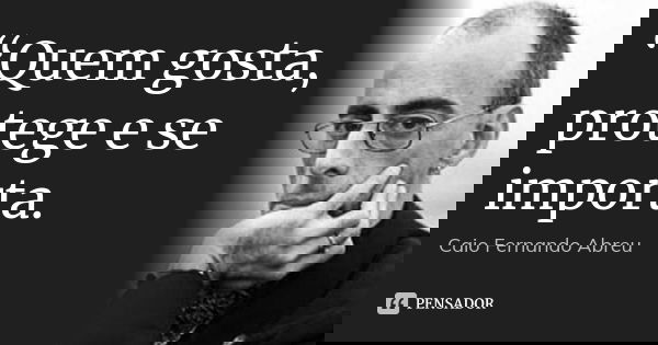 “Quem gosta, protege e se importa.... Frase de Caio Fernando Abreu.