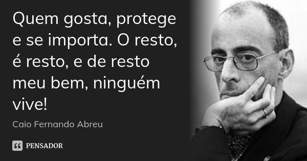 Quem gosta, protege e se importa. O resto, é resto, e de resto meu bem, ninguém vive!... Frase de Caio Fernando Abreu.