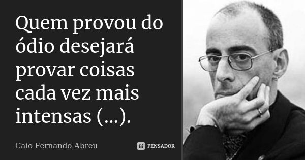 Quem provou do ódio desejará provar coisas cada vez mais intensas (...).... Frase de Caio Fernando Abreu.