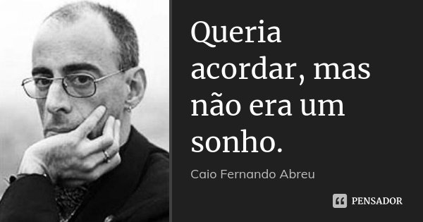 Queria acordar, mas não era um sonho.... Frase de Caio Fernando Abreu.