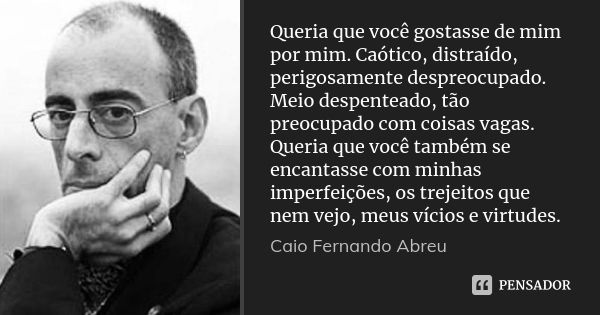 Queria que você gostasse de mim por mim. Caótico, distraído, perigosamente despreocupado. Meio despenteado, tão preocupado com coisas vagas. Queria que você tam... Frase de Caio Fernando Abreu.