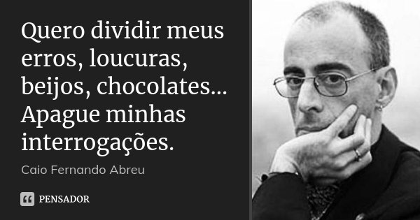 Quero dividir meus erros, loucuras, beijos, chocolates... Apague minhas interrogações.... Frase de Caio Fernando Abreu.