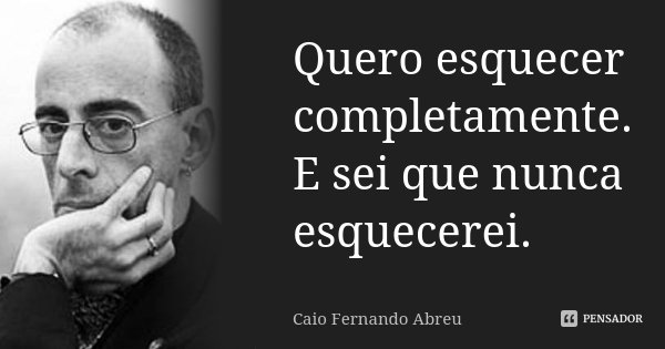 Quero esquecer completamente. E sei que nunca esquecerei.... Frase de Caio Fernando Abreu.