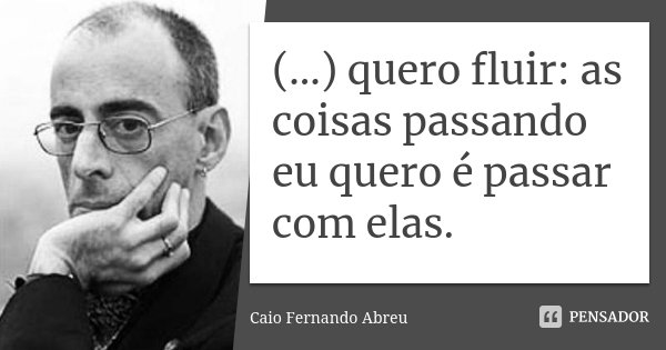 (…) quero fluir: as coisas passando eu quero é passar com elas.... Frase de Caio Fernando Abreu.