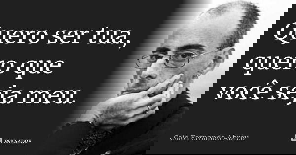 Quero ser tua, quero que você seja meu.... Frase de Caio Fernando Abreu.