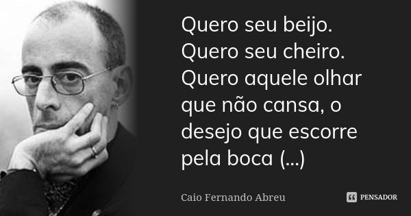 Quero seu beijo. Quero seu cheiro. Quero aquele olhar que não cansa, o desejo que escorre pela boca (...)... Frase de Caio Fernando Abreu.