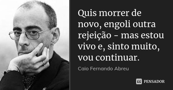 Quis morrer de novo, engoli outra rejeição - mas estou vivo e, sinto muito, vou continuar.... Frase de Caio Fernando Abreu.