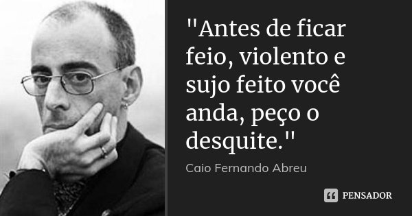 "Antes de ficar feio, violento e sujo feito você anda, peço o desquite."... Frase de Caio Fernando Abreu.