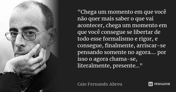 "Chega um momento em que você não quer mais saber o que vai acontecer, chega um momento em que você consegue se libertar de todo esse formalismo e rigor, e... Frase de Caio Fernando Abreu.