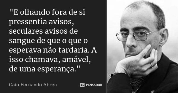 "E olhando fora de si pressentia avisos, seculares avisos de sangue de que o que o esperava não tardaria. A isso chamava, amável, de uma esperança."... Frase de Caio Fernando Abreu.