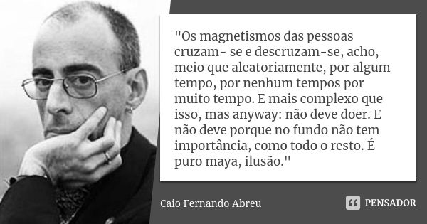 "Os magnetismos das pessoas cruzam- se e descruzam-se, acho, meio que aleatoriamente, por algum tempo, por nenhum tempos por muito tempo. E mais complexo q... Frase de Caio Fernando Abreu.