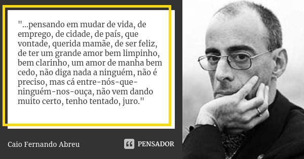 "...pensando em mudar de vida, de emprego, de cidade, de país, que vontade, querida mamãe, de ser feliz, de ter um grande amor bem limpinho, bem clarinho, ... Frase de Caio Fernando Abreu.