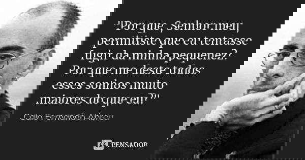 "Por que, Senhor meu, permitiste que eu tentasse fugir da minha pequenez? Por que me deste todos esses sonhos muito maiores do que eu?"... Frase de Caio Fernando Abreu.