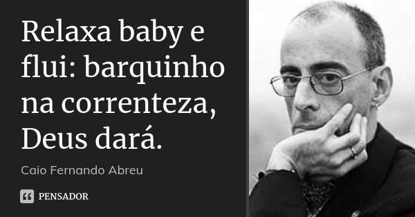 Relaxa baby e flui: barquinho na correnteza, Deus dará.... Frase de Caio Fernando Abreu.