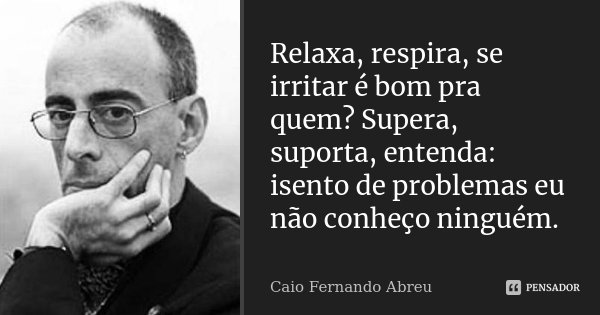 Relaxa, respira, se irritar é bom pra quem? Supera, suporta, entenda: isento de problemas eu não conheço ninguém.... Frase de Caio Fernando Abreu.