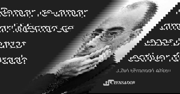 Remar, re-amar, amar! Mesmo se esse barco estiver furado.... Frase de Caio Fernando Abreu.