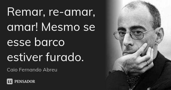 Remar, re-amar, amar! Mesmo se esse barco estiver furado.... Frase de Caio Fernando Abreu.