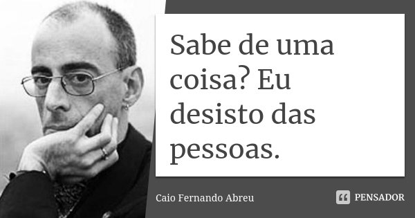 Sabe de uma coisa? Eu desisto das pessoas.... Frase de Caio Fernando Abreu.
