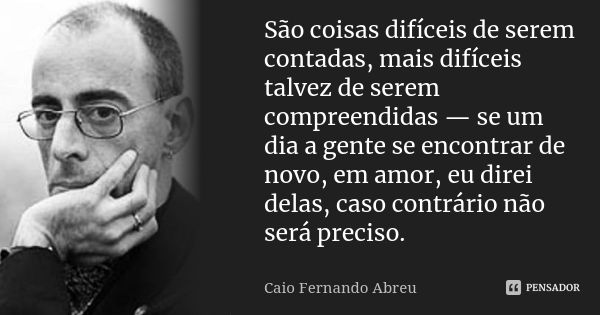 São coisas difíceis de serem contadas, mais difíceis talvez de serem compreendidas — se um dia a gente se encontrar de novo, em amor, eu direi delas, caso contr... Frase de Caio Fernando Abreu.