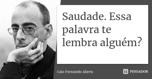 Saudade. Essa palavra te lembra alguém?... Frase de Caio Fernando Abreu.