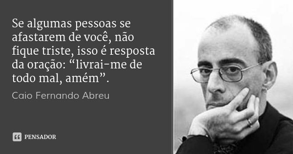 Se algumas pessoas se afastarem de você, não fique triste, isso é resposta da oração: “livrai-me de todo mal, amém”.... Frase de Caio Fernando Abreu.