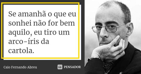 Se amanhã o que eu sonhei não for bem aquilo, eu tiro um arco-íris da cartola.... Frase de Caio Fernando Abreu.