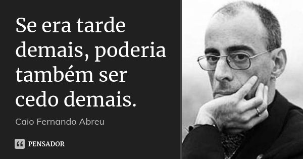 Se era tarde demais, poderia também ser cedo demais.... Frase de Caio Fernando Abreu.