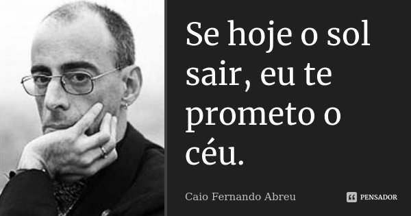 Se hoje o sol sair, eu te prometo o céu.... Frase de Caio Fernando Abreu.