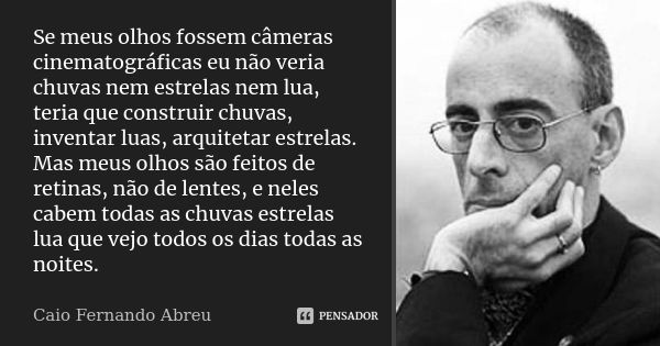 Se meus olhos fossem câmeras cinematográficas eu não veria chuvas nem estrelas nem lua, teria que construir chuvas, inventar luas, arquitetar estrelas. Mas meus... Frase de Caio Fernando Abreu.