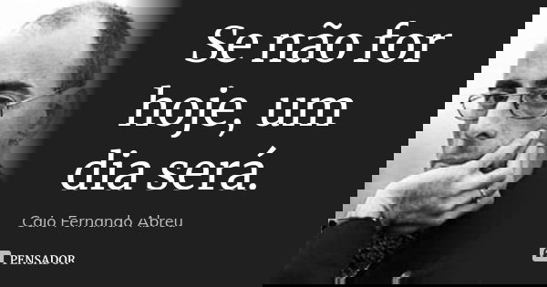Se não for hoje, um dia será.... Frase de Caio Fernando Abreu.