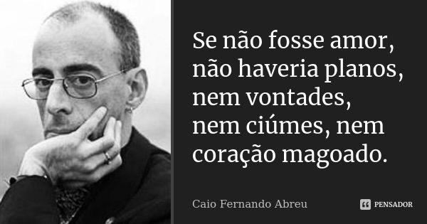 Se não fosse amor, não haveria planos, nem vontades, nem ciúmes, nem coração magoado.... Frase de Caio Fernando Abreu.
