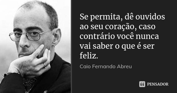 Se permita, dê ouvidos ao seu coração, caso contrário você nunca vai saber o que é ser feliz.... Frase de Caio Fernando Abreu.