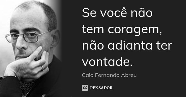 Se você não tem coragem, não adianta ter vontade.... Frase de Caio Fernando Abreu.