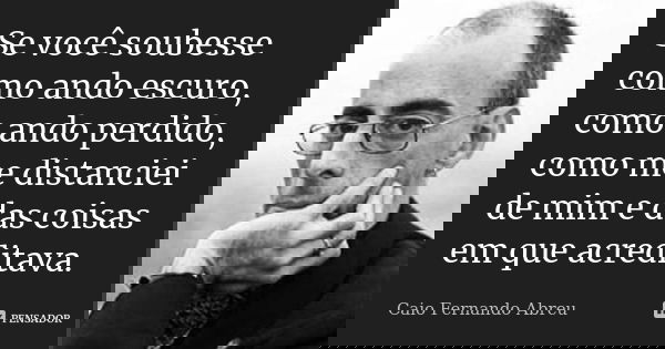 Se você soubesse como ando escuro, como ando perdido, como me distanciei de mim e das coisas em que acreditava.... Frase de Caio Fernando Abreu.