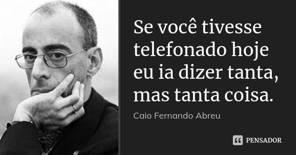 Se você tivesse telefonado hoje eu ia dizer tanta, mas tanta coisa.... Frase de Caio Fernando Abreu.