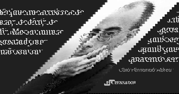 ‎Sei que me arrisco a te chocar, te ferir, te agredir. Mas eu nunca quis ser gostado por aquilo que não sou ou aparento ser.... Frase de Caio Fernando Abreu.