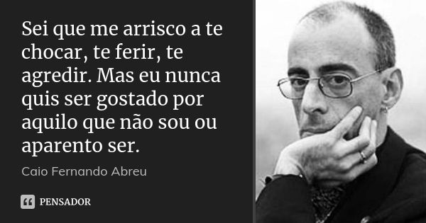 ‎Sei que me arrisco a te chocar, te ferir, te agredir. Mas eu nunca quis ser gostado por aquilo que não sou ou aparento ser.... Frase de Caio Fernando Abreu.