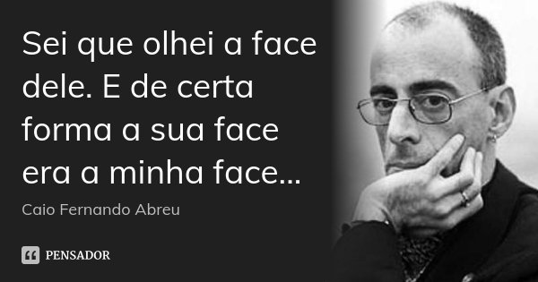 Sei que olhei a face dele. E de certa forma a sua face era a minha face...... Frase de Caio Fernando Abreu.